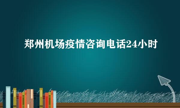 郑州机场疫情咨询电话24小时