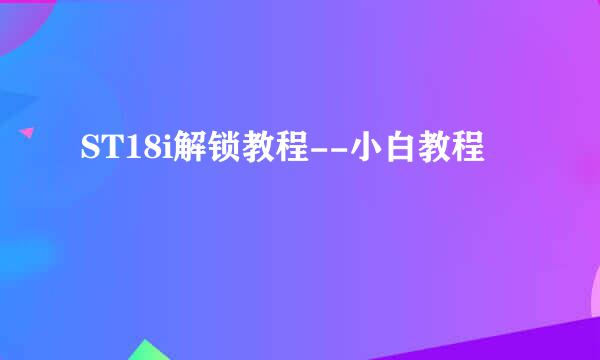 ST18i解锁教程--小白教程