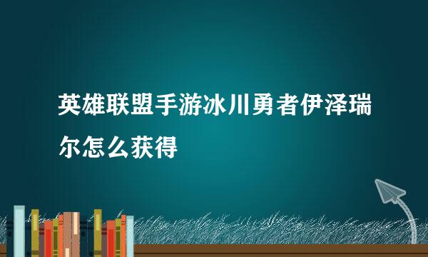 英雄联盟手游冰川勇者伊泽瑞尔怎么获得