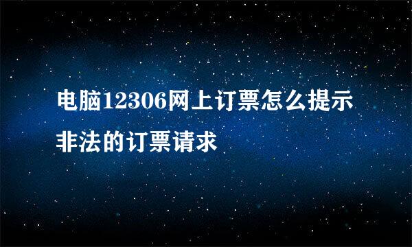 电脑12306网上订票怎么提示非法的订票请求