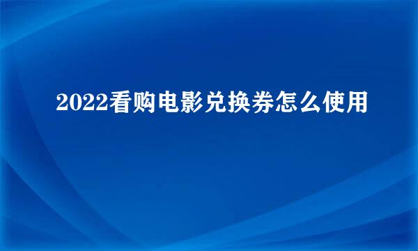 2022看购电影兑换券怎么使用