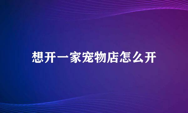 想开一家宠物店怎么开