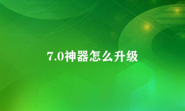 7.0神器怎么升级