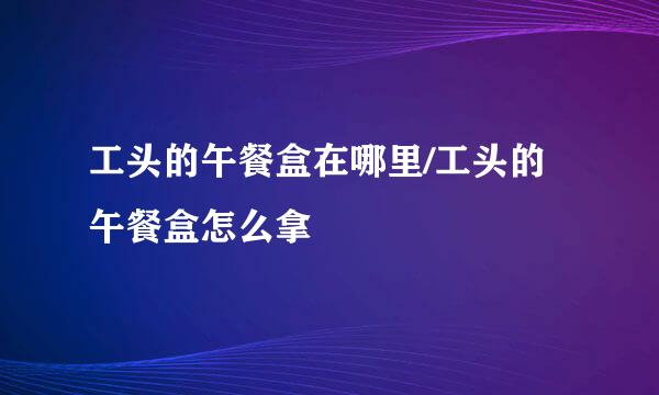 工头的午餐盒在哪里/工头的午餐盒怎么拿