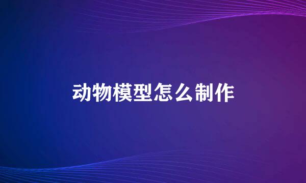 动物模型怎么制作