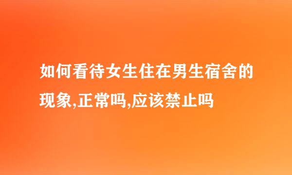 如何看待女生住在男生宿舍的现象,正常吗,应该禁止吗