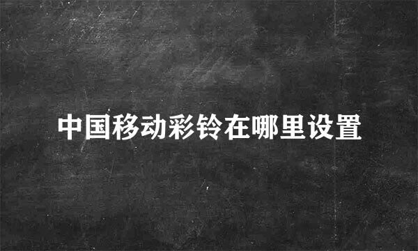 中国移动彩铃在哪里设置