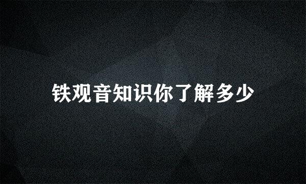 铁观音知识你了解多少