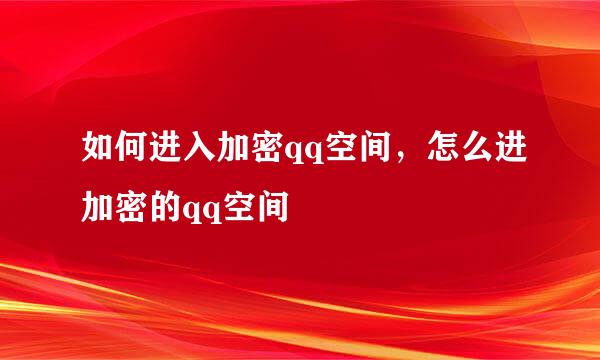 如何进入加密qq空间，怎么进加密的qq空间