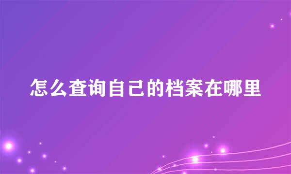 怎么查询自己的档案在哪里