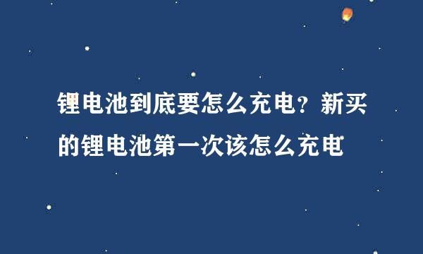 锂电池到底要怎么充电？新买的锂电池第一次该怎么充电