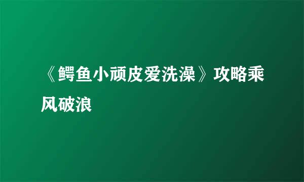 《鳄鱼小顽皮爱洗澡》攻略乘风破浪