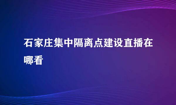 石家庄集中隔离点建设直播在哪看