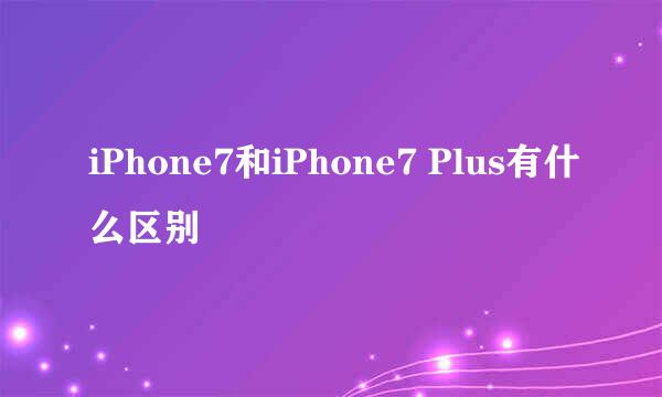 iPhone7和iPhone7 Plus有什么区别