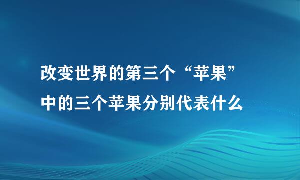 改变世界的第三个“苹果” 中的三个苹果分别代表什么