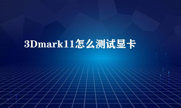 3Dmark11怎么测试显卡