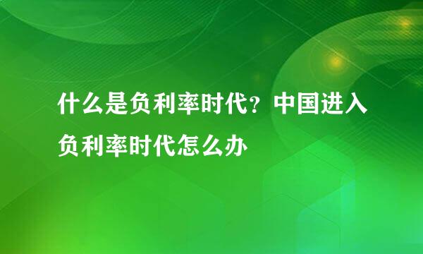 什么是负利率时代？中国进入负利率时代怎么办