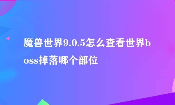 魔兽世界9.0.5怎么查看世界boss掉落哪个部位