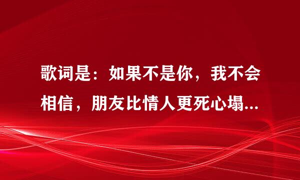 歌词是：如果不是你，我不会相信，朋友比情人更死心塌地。 这是什么歌啊