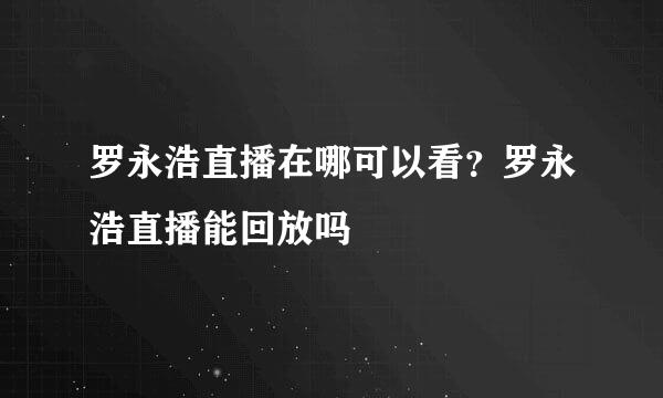 罗永浩直播在哪可以看？罗永浩直播能回放吗