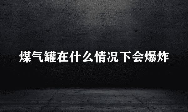 煤气罐在什么情况下会爆炸