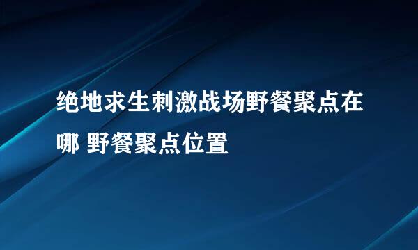 绝地求生刺激战场野餐聚点在哪 野餐聚点位置