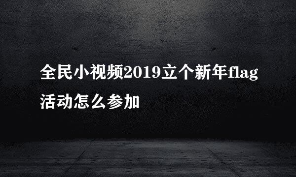 全民小视频2019立个新年flag活动怎么参加