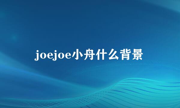 joejoe小舟什么背景