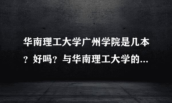 华南理工大学广州学院是几本？好吗？与华南理工大学的区别是什么