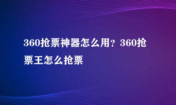 360抢票神器怎么用？360抢票王怎么抢票