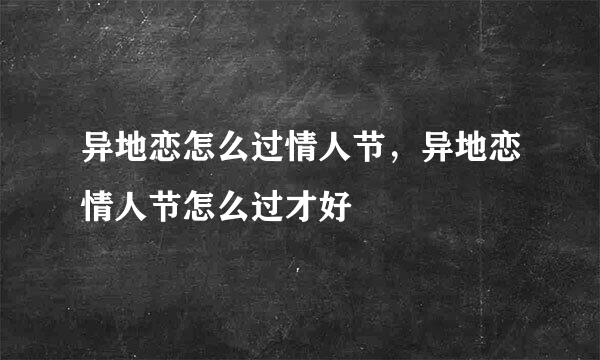 异地恋怎么过情人节，异地恋情人节怎么过才好