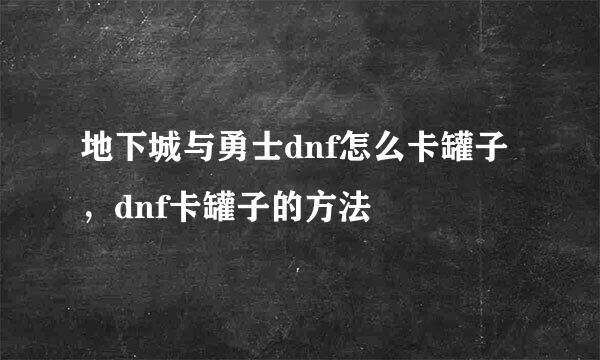 地下城与勇士dnf怎么卡罐子，dnf卡罐子的方法