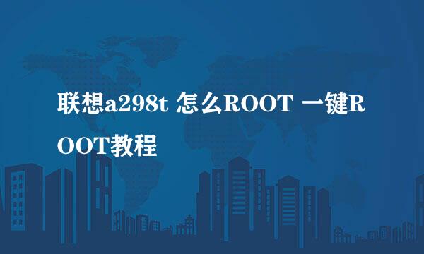 联想a298t 怎么ROOT 一键ROOT教程