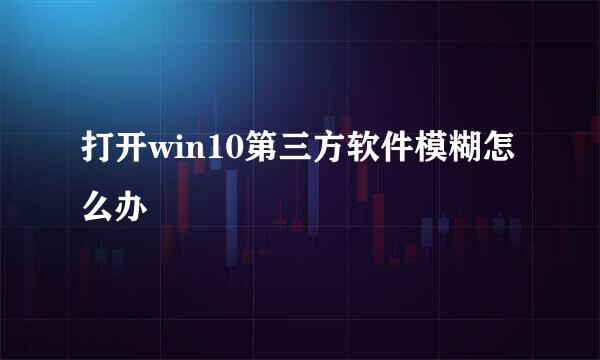 打开win10第三方软件模糊怎么办