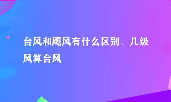 台风和飓风有什么区别、几级风算台风