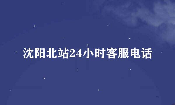 沈阳北站24小时客服电话