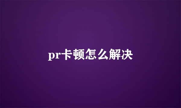 pr卡顿怎么解决