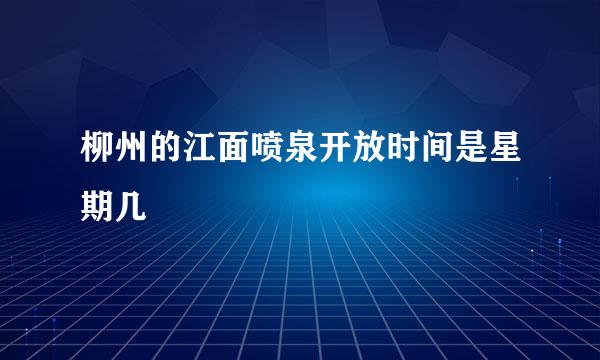 柳州的江面喷泉开放时间是星期几