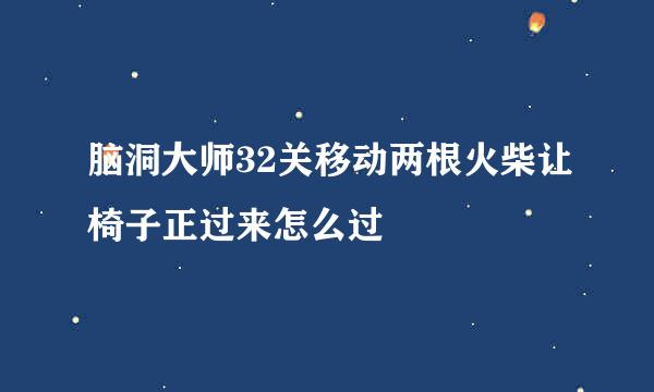 脑洞大师32关移动两根火柴让椅子正过来怎么过