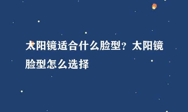 太阳镜适合什么脸型？太阳镜脸型怎么选择