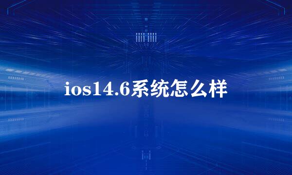 ios14.6系统怎么样