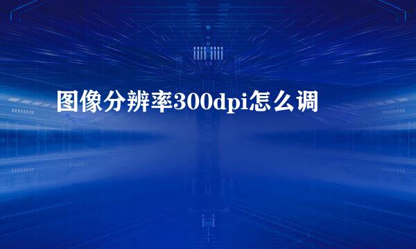 图像分辨率300dpi怎么调