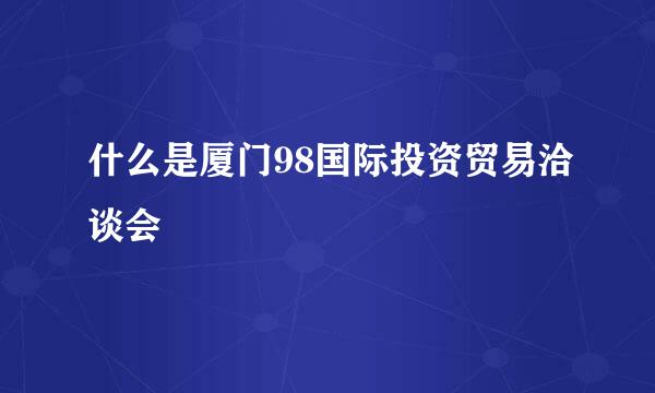 什么是厦门98国际投资贸易洽谈会