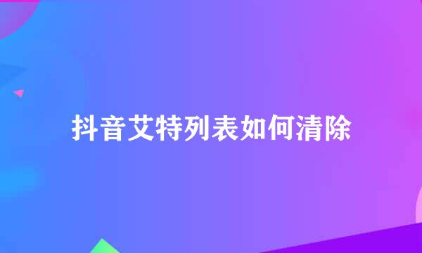 抖音艾特列表如何清除