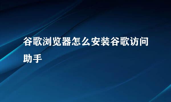 谷歌浏览器怎么安装谷歌访问助手