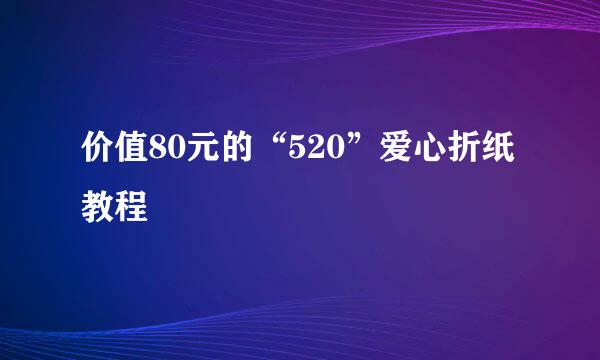 价值80元的“520”爱心折纸教程