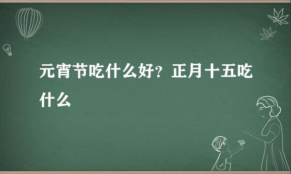 元宵节吃什么好？正月十五吃什么