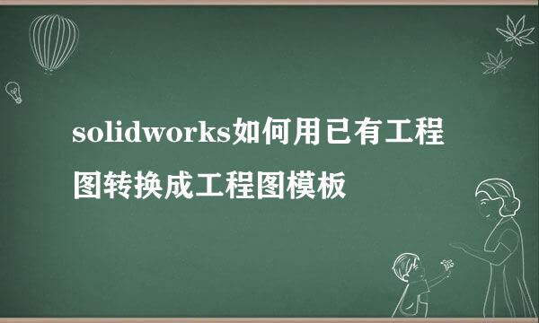 solidworks如何用已有工程图转换成工程图模板