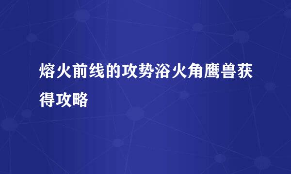 熔火前线的攻势浴火角鹰兽获得攻略