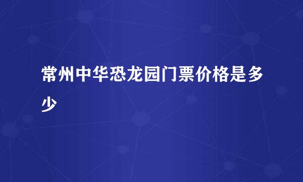 常州中华恐龙园门票价格是多少